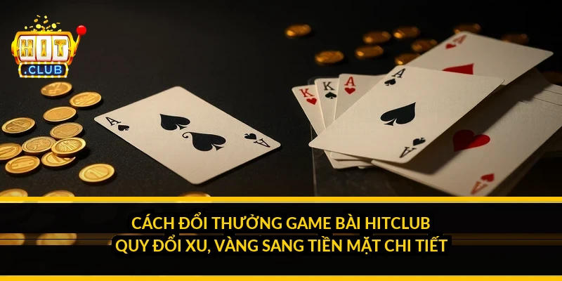 Cách đổi thưởng game bài HitClub: quy đổi xu, vàng sang tiền mặt chi tiết